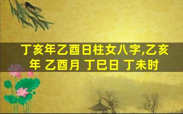 丁亥年乙酉日柱女八字,乙亥年 乙酉月 丁巳日 丁未时